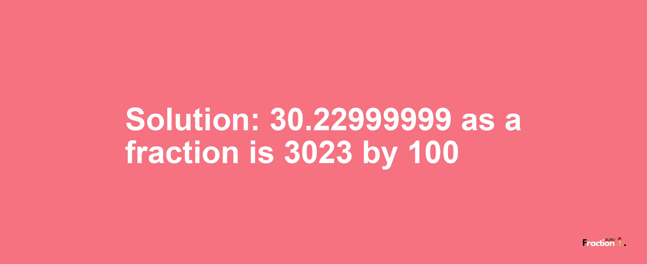 Solution:30.22999999 as a fraction is 3023/100